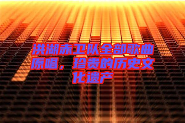 洪湖赤衛(wèi)隊(duì)全部歌曲原唱,珍貴的歷史文化遺產(chǎn)