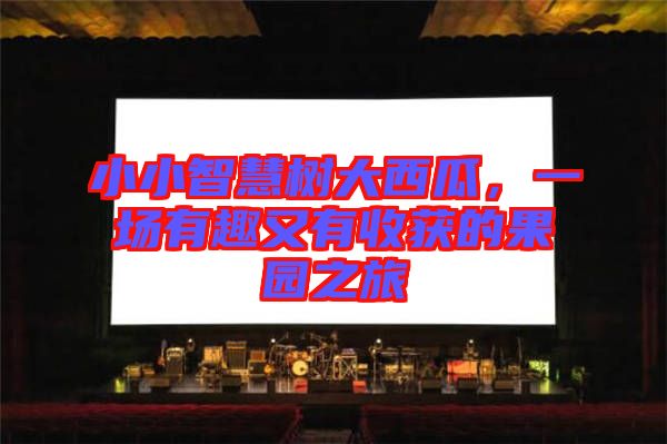 小小智慧樹大西瓜,一場有趣又有收獲的果園之旅