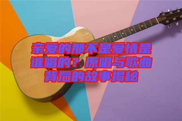 親愛的那不是愛情是誰唱的?原唱與歌曲背后的故事揭秘