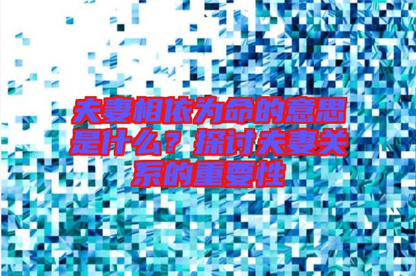 夫妻相依為命的意思是什么?探討夫妻關(guān)系的重要性