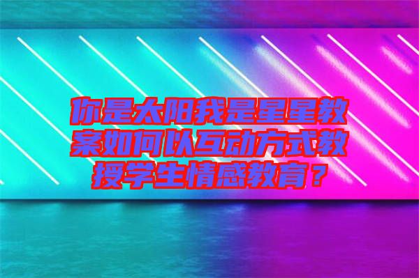 你是太陽我是星星教案如何以互動方式教授學生情感教育?
