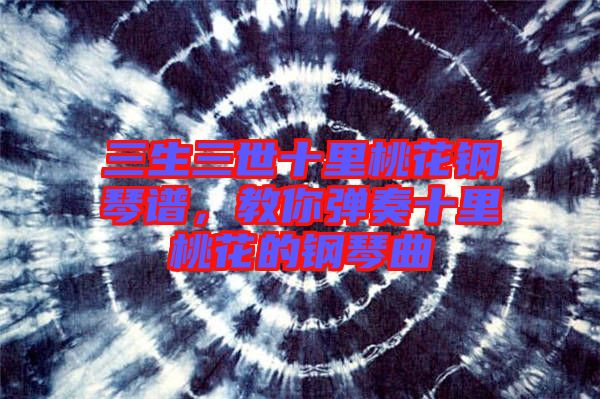 三生三世十里桃花鋼琴譜,教你彈奏十里桃花的鋼琴曲
