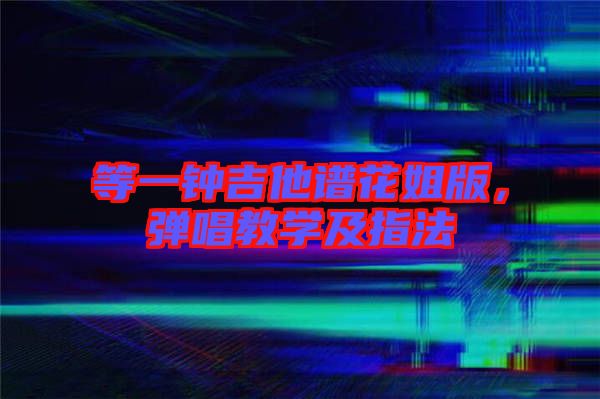 等一鐘吉他譜花姐版,彈唱教學及指法
