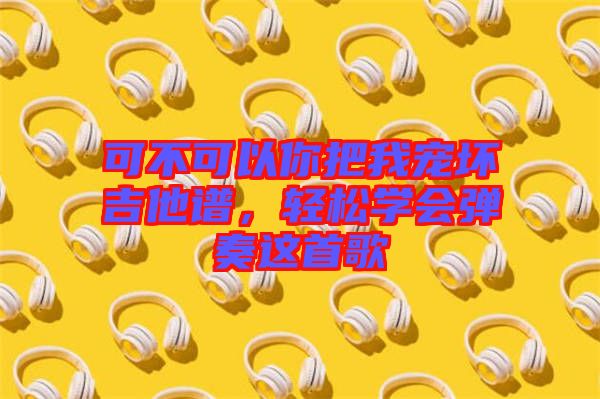 可不可以你把我寵壞吉他譜,輕松學會彈奏這首歌