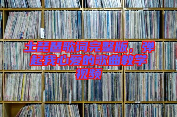 土琵琶歌詞完整版，彈起我心愛的歌曲教學視頻