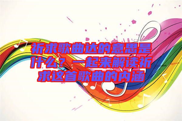 祈求歌曲達的意思是什么?一起來解讀祈求這首歌曲的內涵