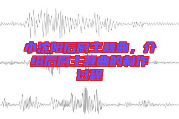 小沈陽后廚主題曲,介紹后廚主題曲的制作過程