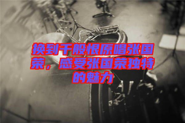 換到千般恨原唱張國(guó)榮,感受張國(guó)榮獨(dú)特的魅力