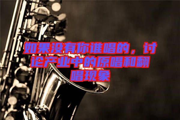 如果沒(méi)有你誰(shuí)唱的,討論產(chǎn)業(yè)中的原唱和翻唱現(xiàn)象