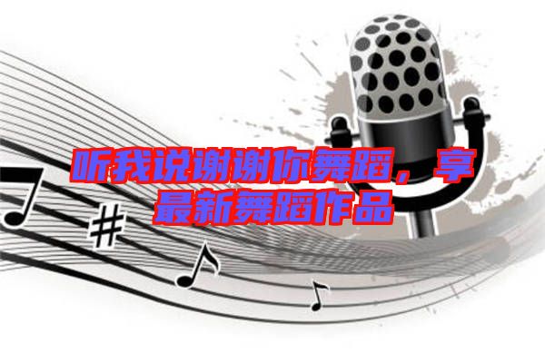 聽我說謝謝你舞蹈,享最新舞蹈作品