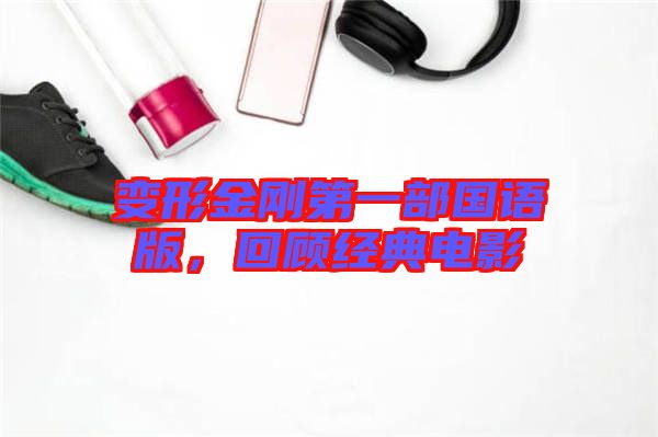 變形金剛第一部國語版,回顧經典電影