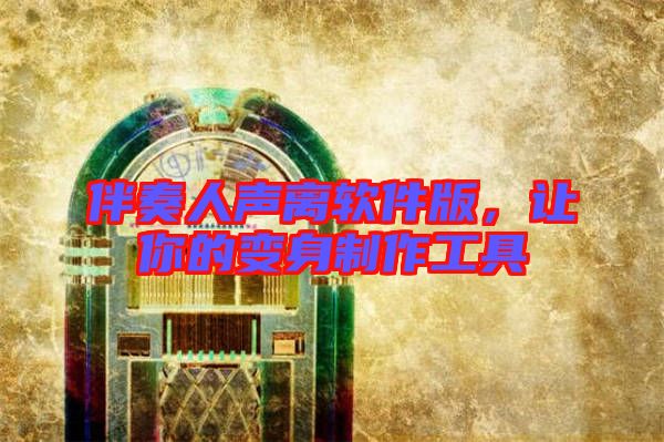 伴奏人聲離軟件版,讓你的變身制作工具