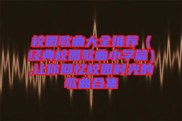 校園歌曲大全推薦(經典校園歌曲小學篇),讓你回憶校園時光的歌曲合集