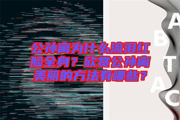 公孫離為什么流淚紅臉全身?欣賞公孫離美麗的方法有哪些?