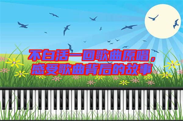 不白活一回歌曲原唱,感受歌曲背后的故事