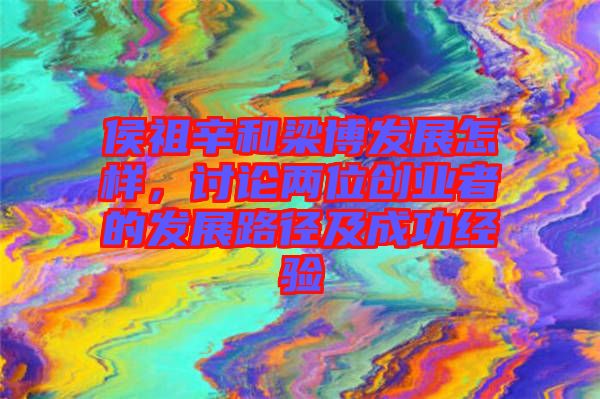 侯祖辛和梁博發(fā)展怎樣,討論兩位創(chuàng)業(yè)者的發(fā)展路徑及成功經(jīng)驗
