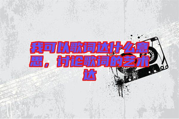 我可以歌詞達(dá)什么意思,討論歌詞的藝術(shù)達(dá)