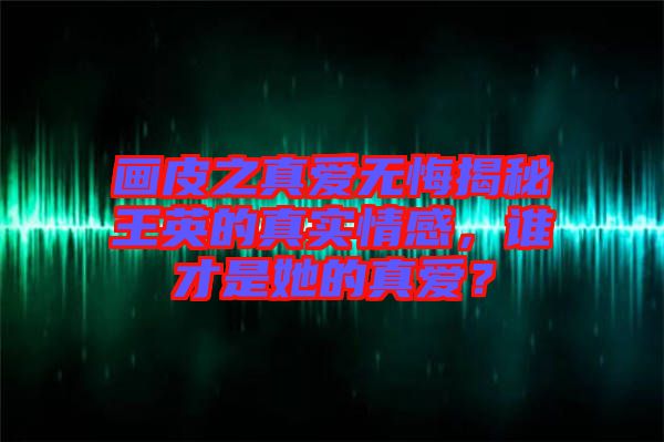 畫皮之真愛無悔揭秘王英的真實情感，誰才是她的真愛？