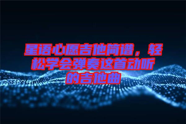 星語心愿吉他簡譜,輕松學會彈奏這首動聽的吉他曲