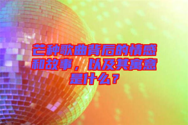 芒種歌曲背后的情感和故事,以及其寓意是什么?