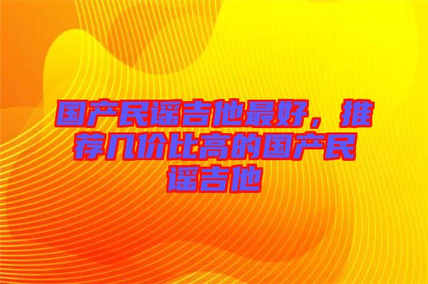 國產民謠吉他最好,推薦幾價比高的國產民謠吉他