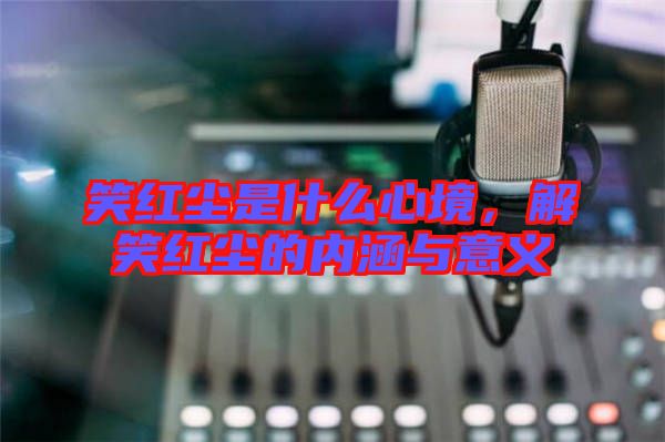 笑紅塵是什么心境,解笑紅塵的內涵與意義