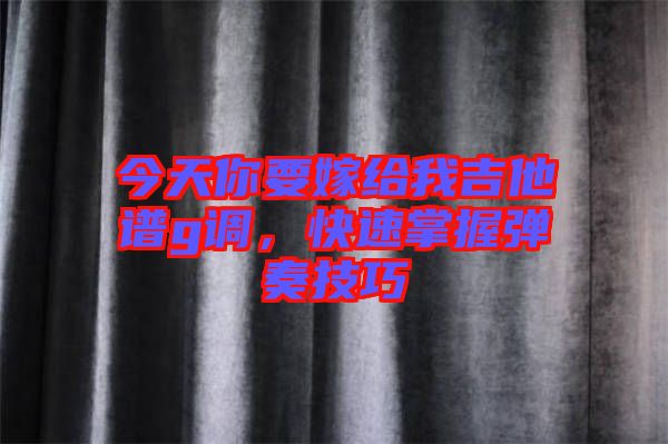 今天你要嫁給我吉他譜g調,快速掌握彈奏技巧