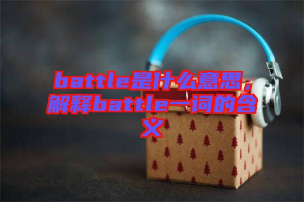 battle是什么意思,解釋battle一詞的含義