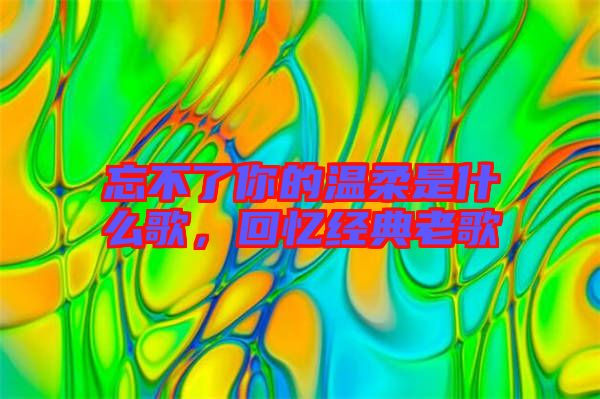 忘不了你的溫柔是什么歌，回憶經典老歌