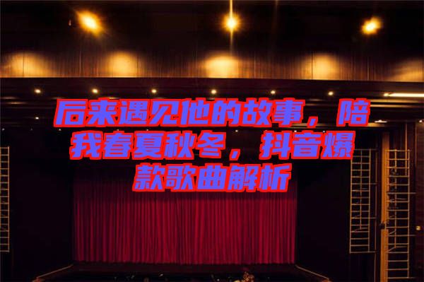 后來遇見他的故事，陪我春夏秋冬，抖音爆款歌曲解析