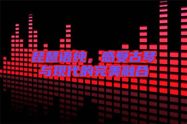 琵琶語純,感受古琴與現代的完美融合