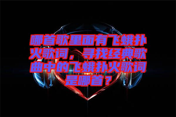 哪首歌里面有飛蛾撲火歌詞,尋找經(jīng)典歌曲中的飛蛾撲火歌詞是哪首?