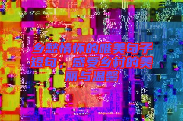 鄉愁情懷的唯美句子短句,感受鄉村的美麗與溫馨