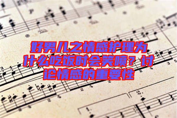好男兒之情感護理為什么吃飯時會笑噴?討論情感的重要性