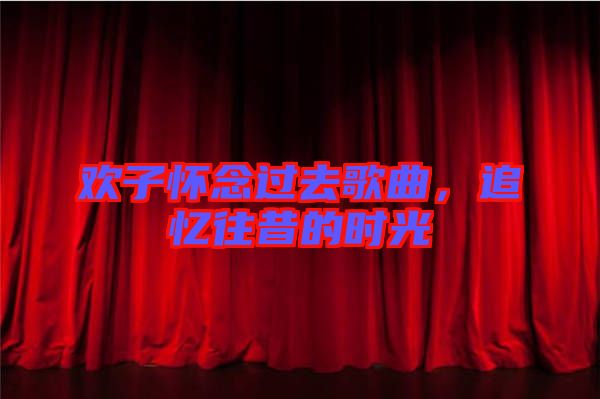 歡子懷念過去歌曲,追憶往昔的時光