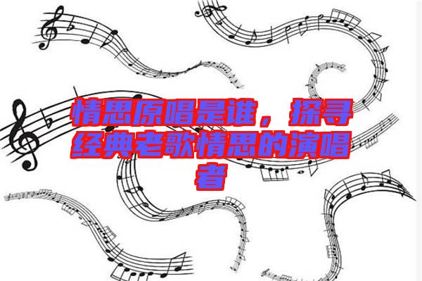 情思原唱是誰,探尋經典老歌情思的演唱者
