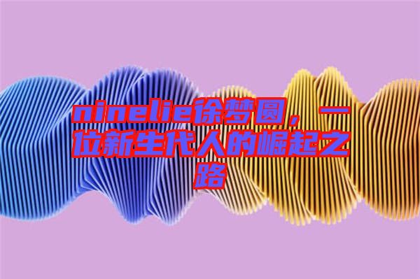 ninelie徐夢(mèng)圓,一位新生代人的崛起之路