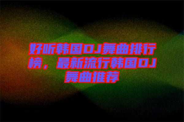 好聽(tīng)韓國(guó)DJ舞曲排行榜,最新流行韓國(guó)DJ舞曲推薦