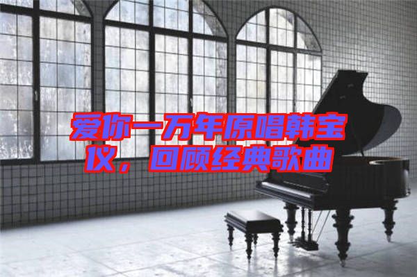 愛你一萬(wàn)年原唱韓寶儀,回顧經(jīng)典歌曲