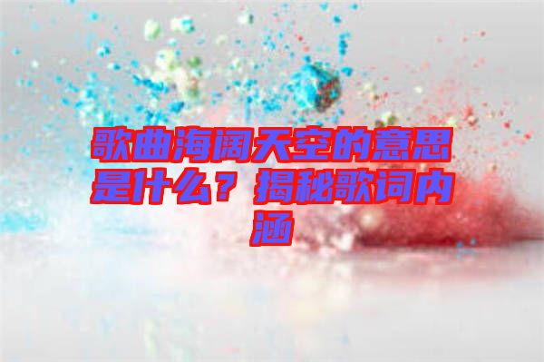 歌曲海闊天空的意思是什么?揭秘歌詞內(nèi)涵