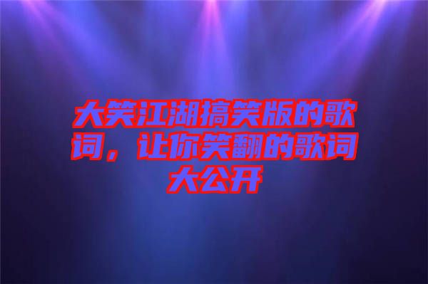 大笑江湖搞笑版的歌詞,讓你笑翻的歌詞大公開
