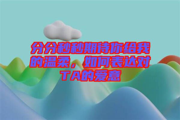 分分秒秒期待你給我的溫柔,如何表達對TA的愛意