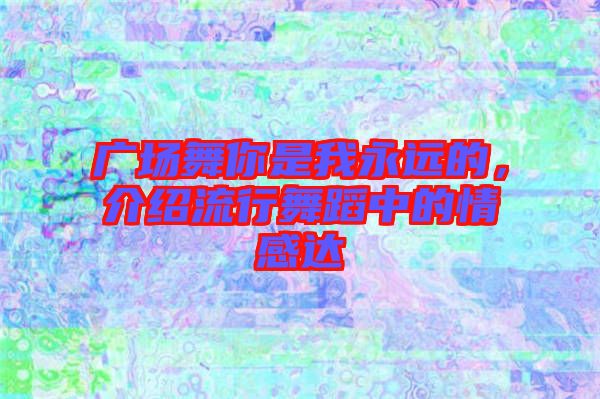 廣場舞你是我永遠(yuǎn)的,介紹流行舞蹈中的情感達(dá)