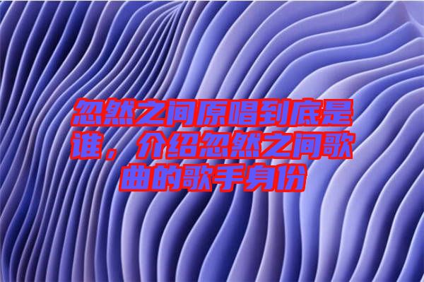 忽然之間原唱到底是誰,介紹忽然之間歌曲的歌手身份