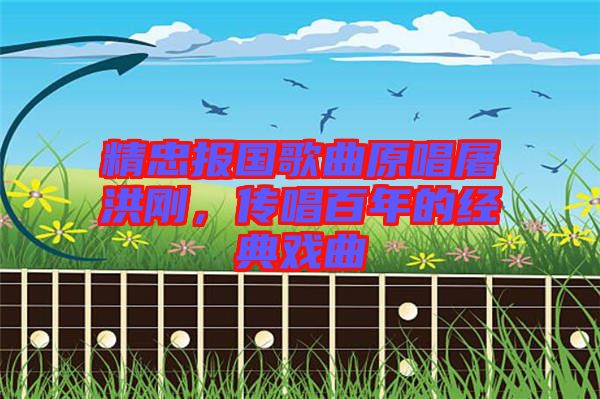 精忠報國歌曲原唱屠洪剛,傳唱百年的經典戲曲