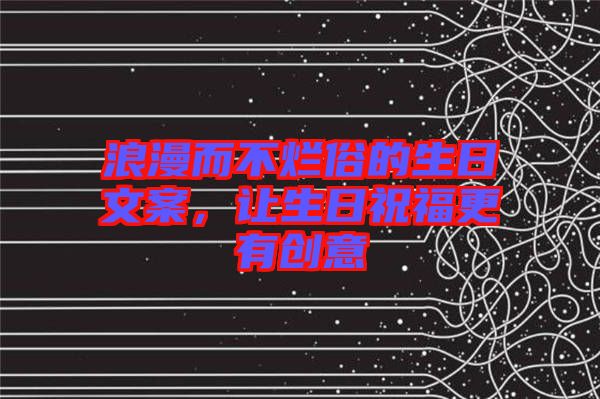 浪漫而不爛俗的生日文案,讓生日祝福更有創(chuàng)意