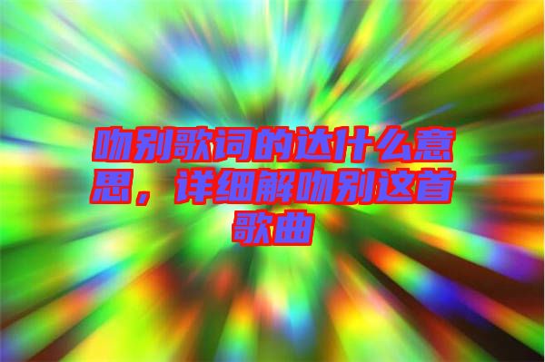 吻別歌詞的達(dá)什么意思,詳細(xì)解吻別這首歌曲
