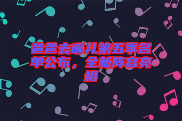 爸爸去哪兒第五季名單公布,全新陣容亮相