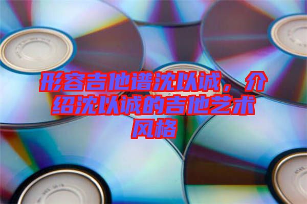 形容吉他譜沈以誠,介紹沈以誠的吉他藝術(shù)風格