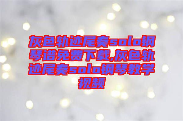 灰色軌跡尾奏solo鋼琴譜免費下載,灰色軌跡尾奏solo鋼琴教學(xué)視頻